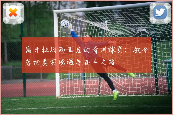 离开拉玛西亚后的青训球员：被冷落的真实境遇与奋斗之路