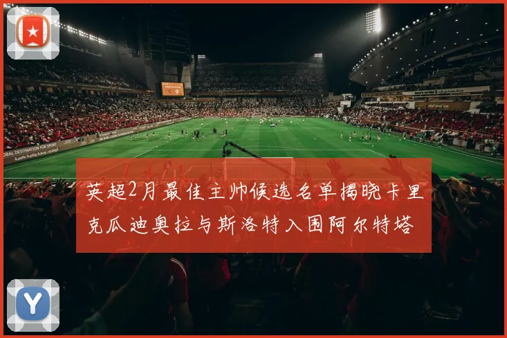 英超2月最佳主帅候选名单揭晓卡里克瓜迪奥拉与斯洛特入围阿尔特塔遗憾落选