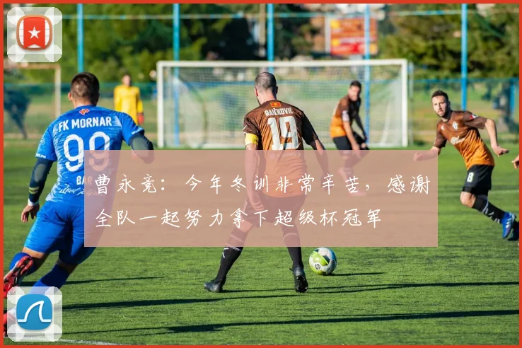曹永竞：今年冬训非常辛苦，感谢全队一起努力拿下超级杯冠军