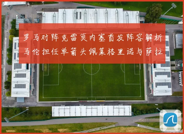 罗马对阵克雷莫内塞首发阵容解析马伦担任单箭头佩莱格里诺与萨拉戈萨双前腰组合