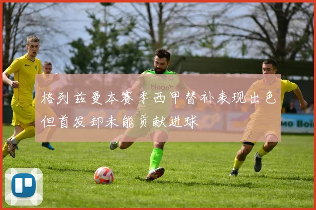 格列兹曼本赛季西甲替补表现出色但首发却未能贡献进球