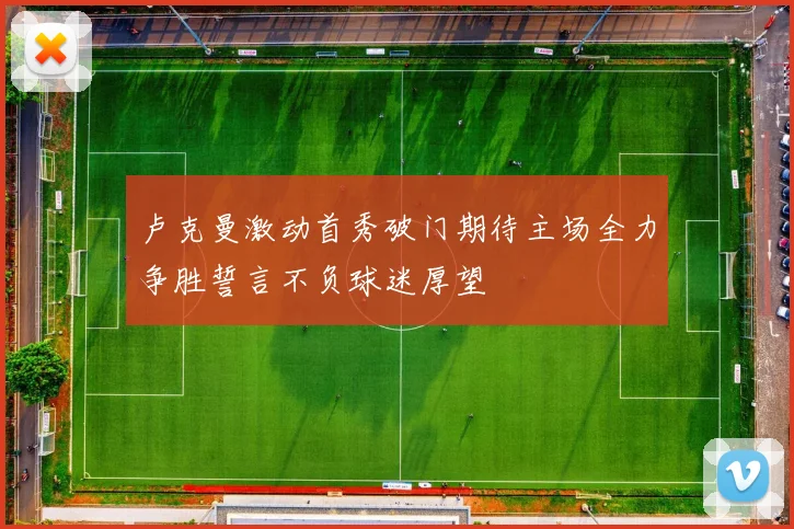 卢克曼激动首秀破门期待主场全力争胜誓言不负球迷厚望