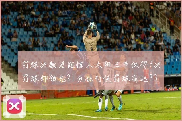 罚球次数差距惊人太阳三节仅得3次罚球却领先21分独行侠罚球高达33次