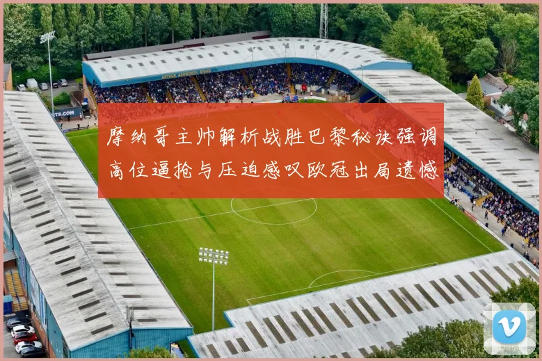 摩纳哥主帅解析战胜巴黎秘诀强调高位逼抢与压迫感叹欧冠出局遗憾