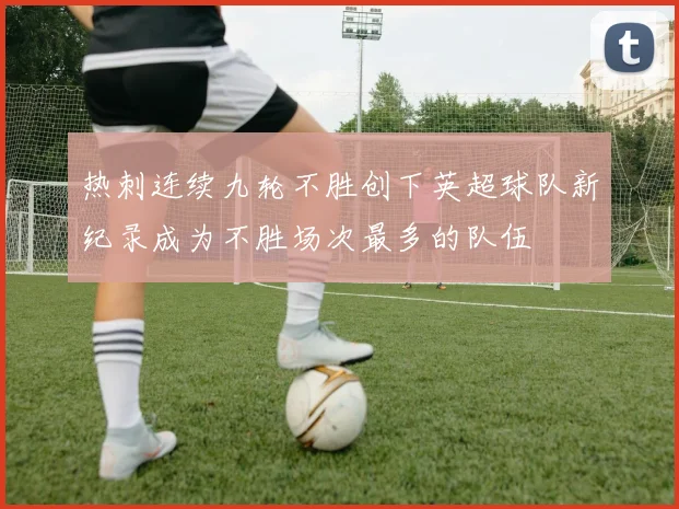 热刺连续九轮不胜创下英超球队新纪录成为不胜场次最多的队伍