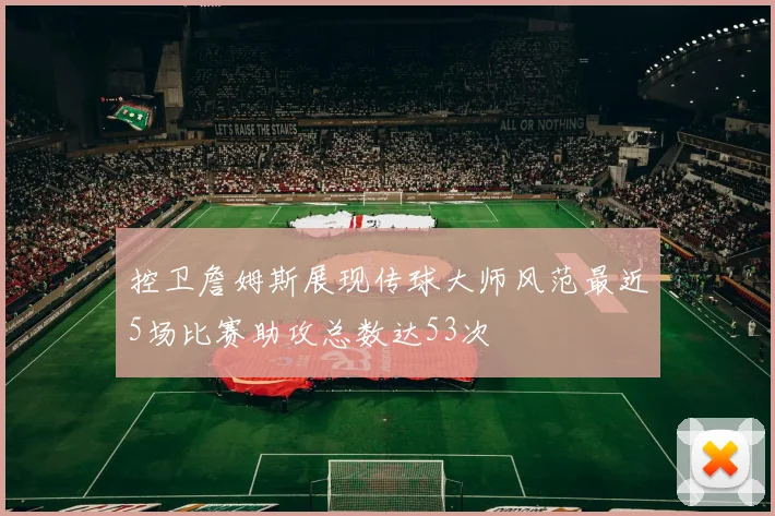 控卫詹姆斯展现传球大师风范最近5场比赛助攻总数达53次