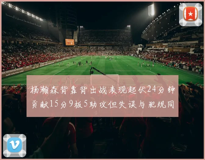 杨瀚森背靠背出战表现起伏24分钟贡献15分9板5助攻但失误与犯规同样引人关注