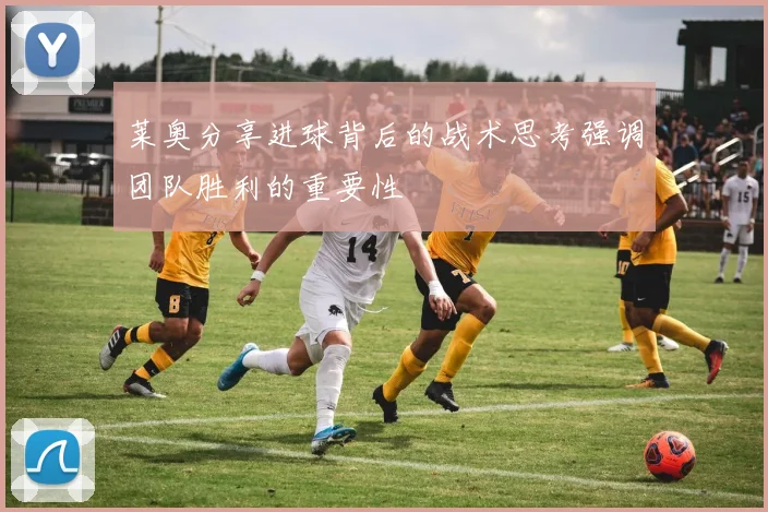 莱奥分享进球背后的战术思考强调团队胜利的重要性