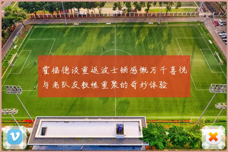 霍福德谈重返波士顿感慨万千喜悦与老队友教练重聚的奇妙体验