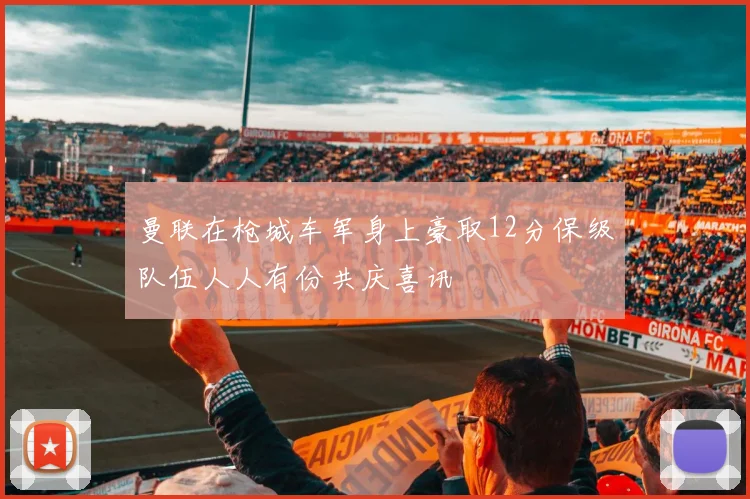 曼联在枪城车军身上豪取12分保级队伍人人有份共庆喜讯