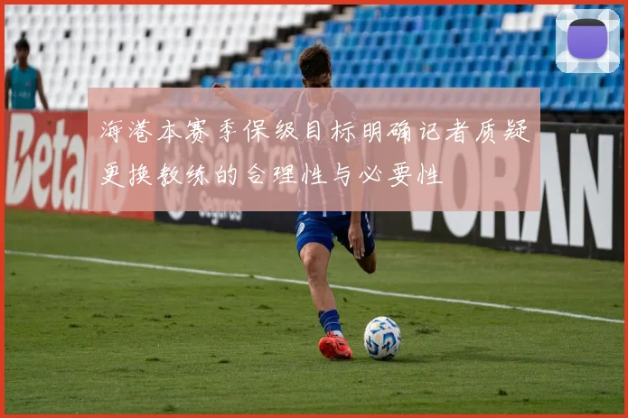 海港本赛季保级目标明确记者质疑更换教练的合理性与必要性