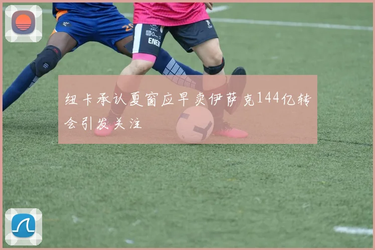 纽卡承认夏窗应早卖伊萨克144亿转会引发关注