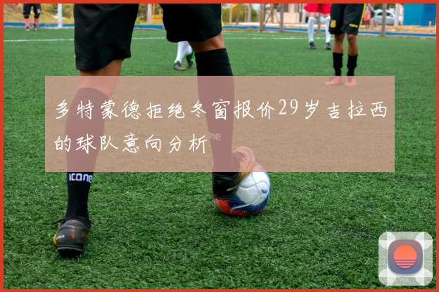 多特蒙德拒绝冬窗报价29岁吉拉西的球队意向分析
