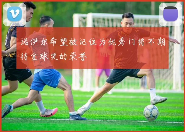 诺伊尔希望被记住为优秀门将不期待金球奖的荣誉