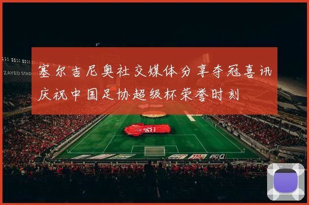 塞尔吉尼奥社交媒体分享夺冠喜讯庆祝中国足协超级杯荣誉时刻