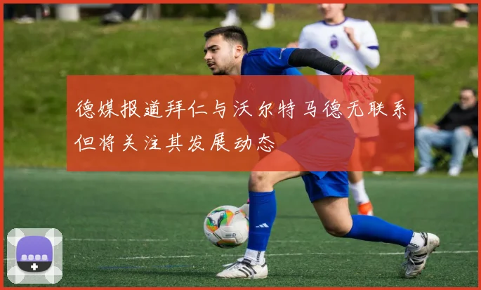德媒报道拜仁与沃尔特马德无联系但将关注其发展动态