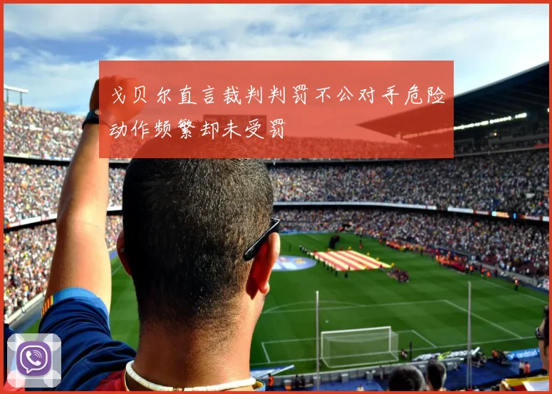 戈贝尔直言裁判判罚不公对手危险动作频繁却未受罚
