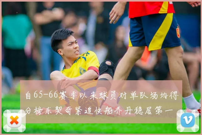 自65-66赛季以来球员对单队场均得分榜东契奇紧追快船乔丹稳居第一