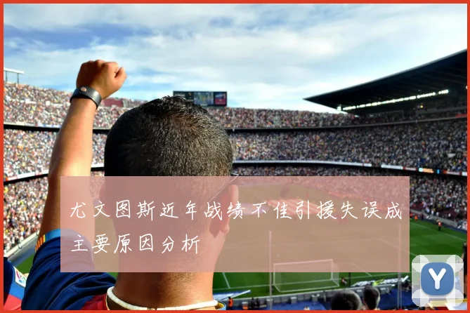尤文图斯近年战绩不佳引援失误成主要原因分析
