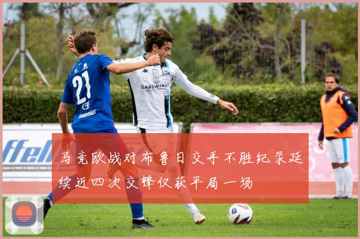 马竞欧战对布鲁日交手不胜纪录延续近四次交锋仅获平局一场