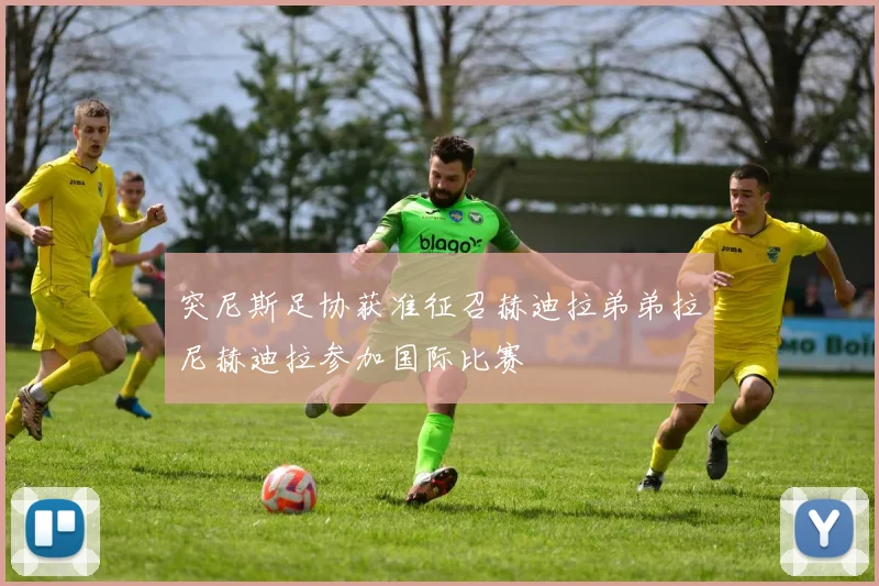 突尼斯足协获准征召赫迪拉弟弟拉尼赫迪拉参加国际比赛