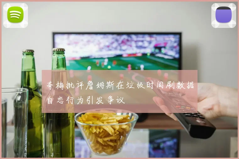 夸梅批评詹姆斯在垃圾时间刷数据自恋行为引发争议