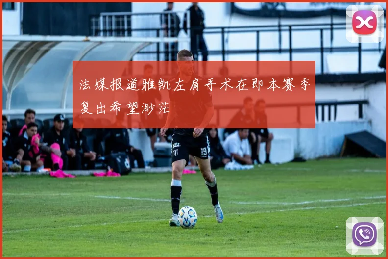 法媒报道雅凯左肩手术在即本赛季复出希望渺茫