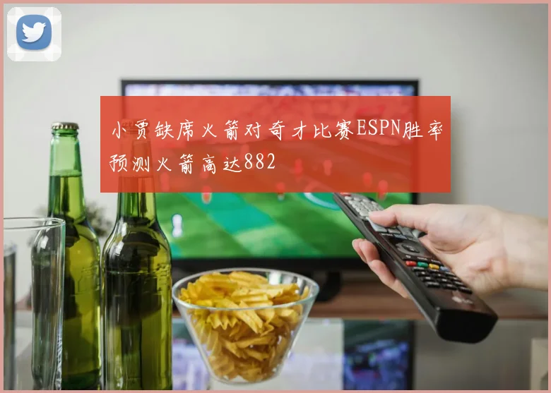 小贾缺席火箭对奇才比赛ESPN胜率预测火箭高达882