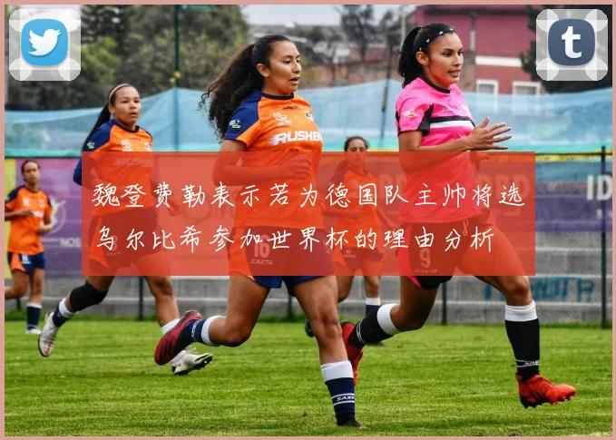 魏登费勒表示若为德国队主帅将选乌尔比希参加世界杯的理由分析