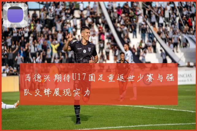 马德兴期待U17国足重返世少赛与强队交锋展现实力
