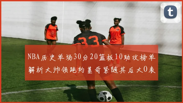 NBA历史单场30分20篮板10助攻榜单解析大帅领跑约基奇紧随其后大O表现不俗